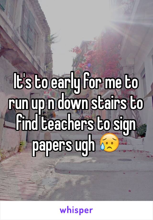 It's to early for me to run up n down stairs to find teachers to sign papers ugh 😥