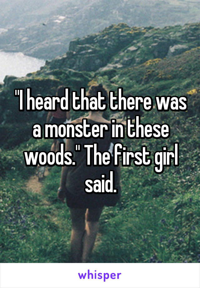 "I heard that there was a monster in these woods." The first girl said.