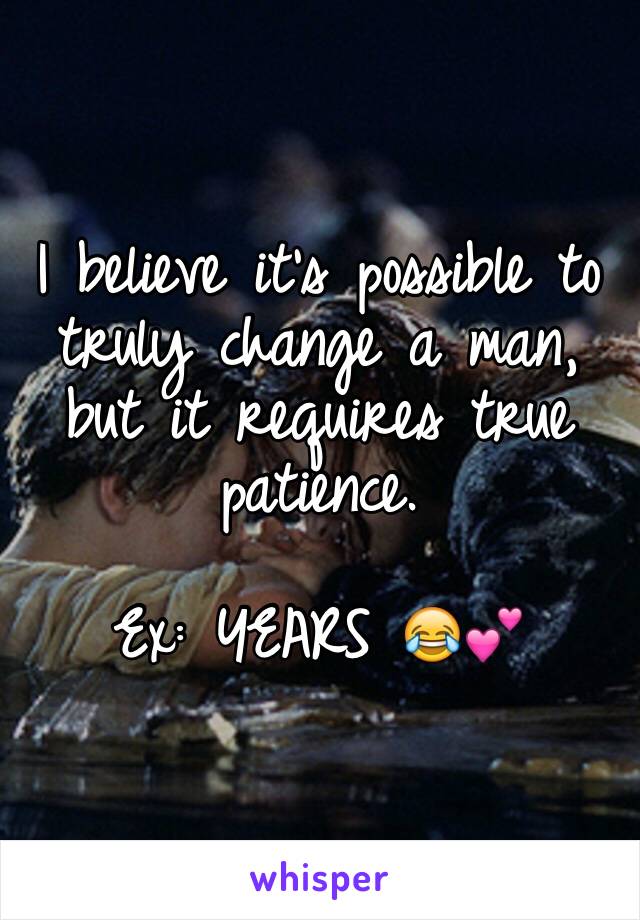 I believe it's possible to truly change a man, but it requires true patience. 
                              Ex: YEARS 😂💕