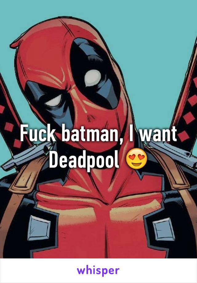 Fuck batman, I want Deadpool 😍