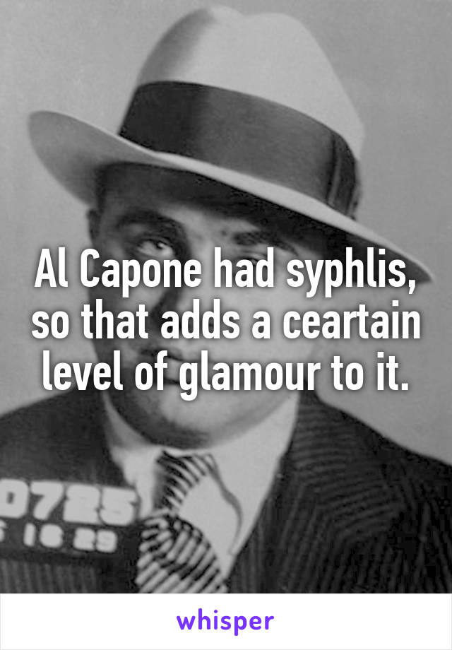 Al Capone had syphlis, so that adds a ceartain  level of glamour to it. 
