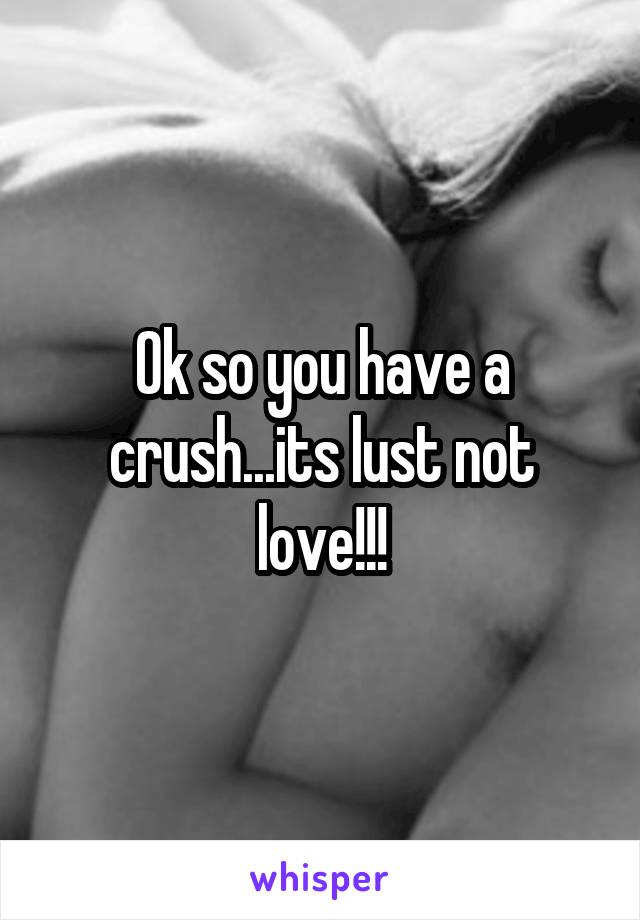 Ok so you have a crush...its lust not love!!!