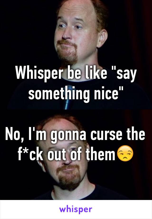 Whisper be like "say something nice"

No, I'm gonna curse the f*ck out of them😒