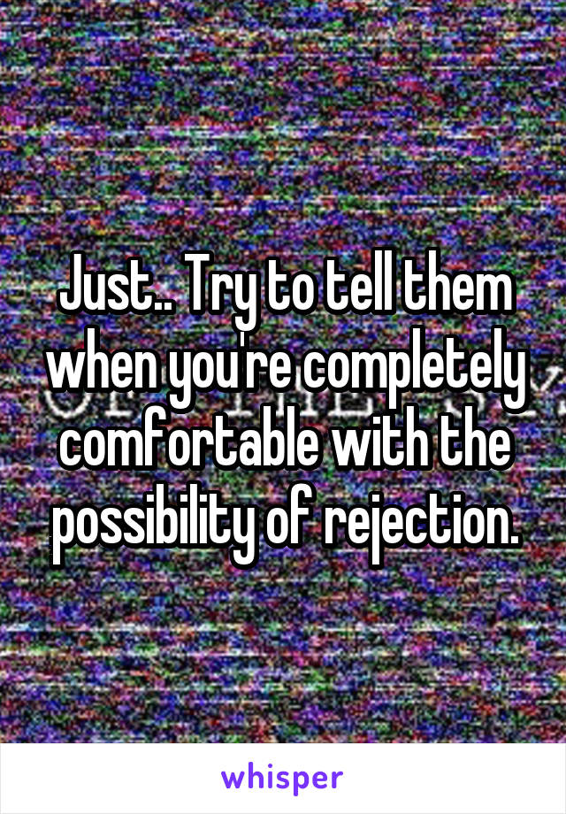 Just.. Try to tell them when you're completely comfortable with the possibility of rejection.