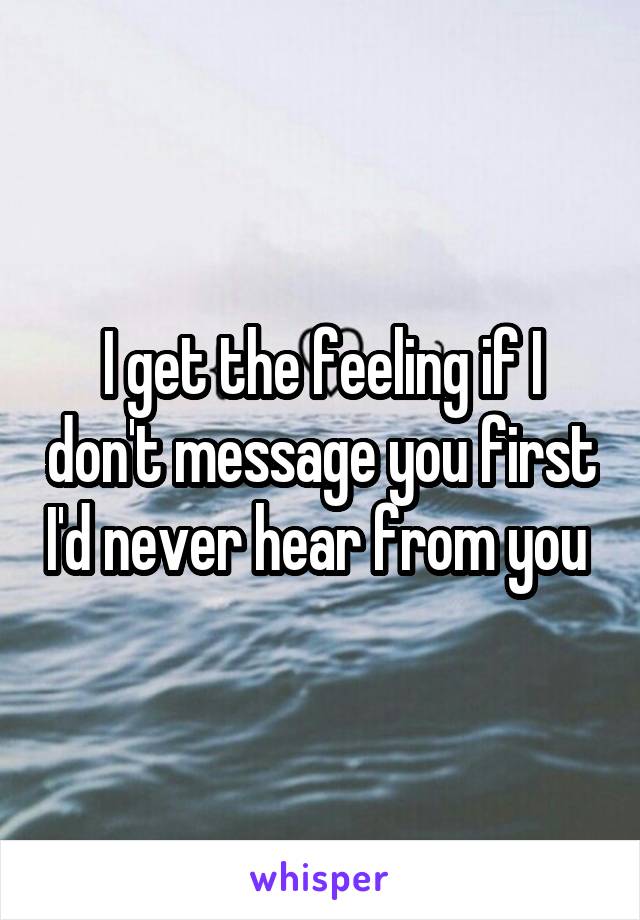 I get the feeling if I don't message you first I'd never hear from you 