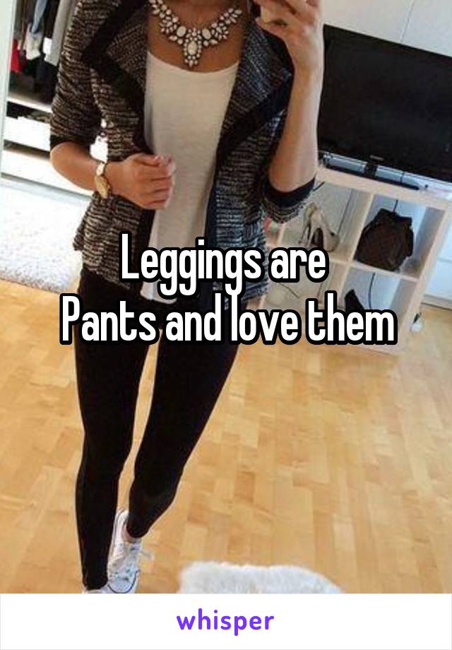 Leggings are 
Pants and love them
