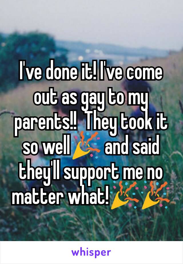I've done it! I've come out as gay to my parents!!  They took it so well🎉 and said they'll support me no matter what!🎉🎉