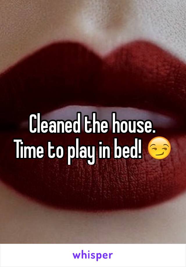 Cleaned the house. 
Time to play in bed! 😏