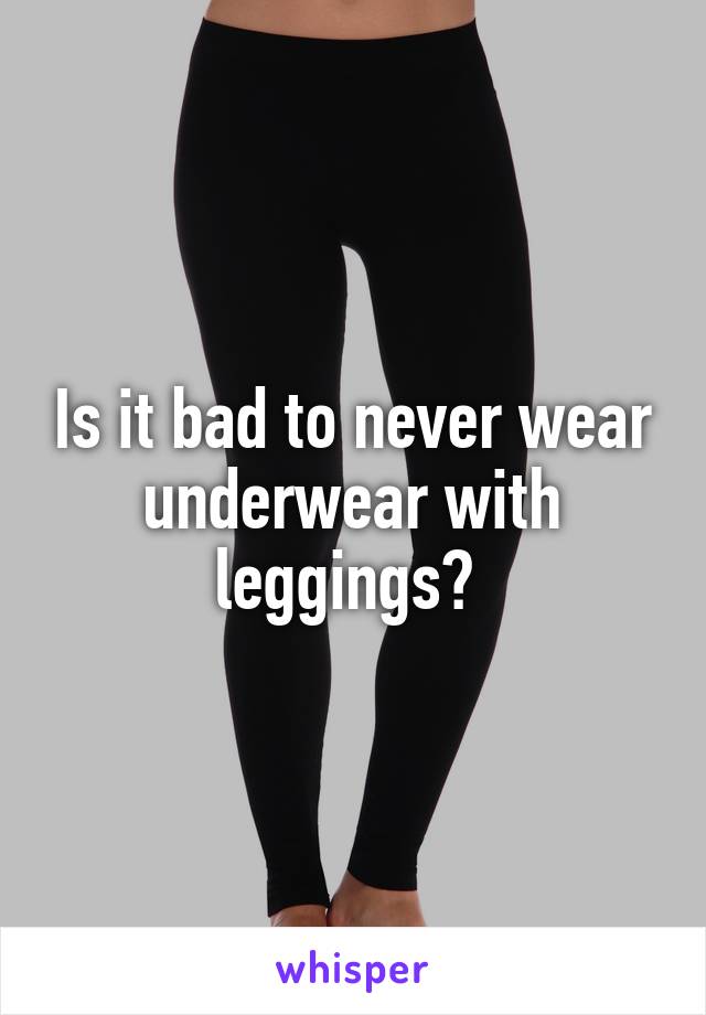 Is it bad to never wear underwear with leggings? 