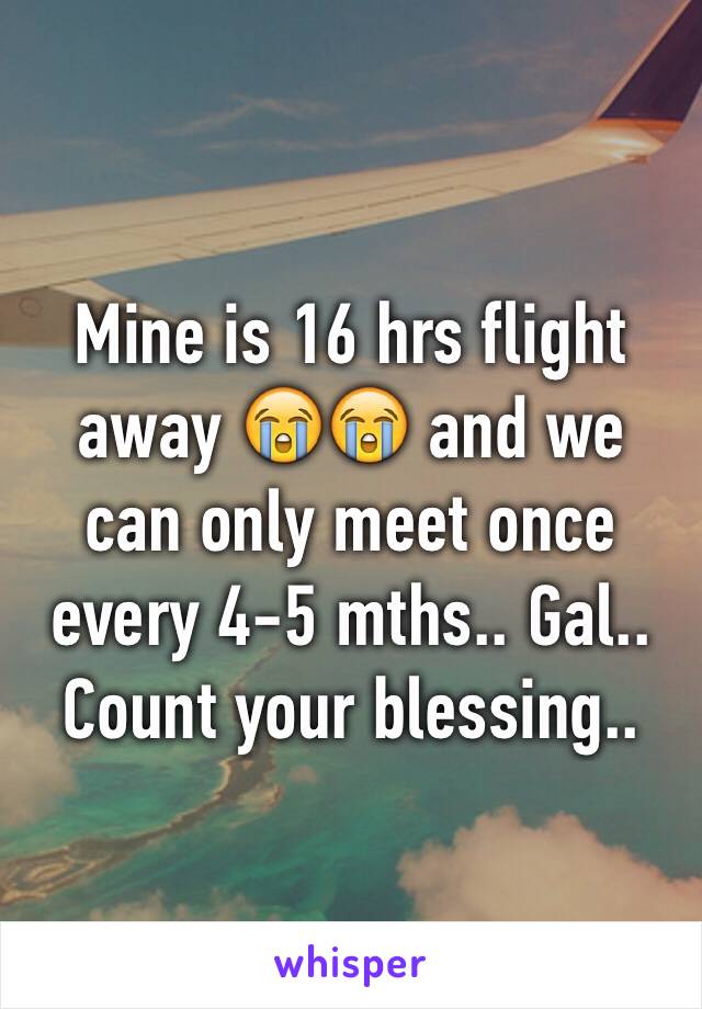 Mine is 16 hrs flight away 😭😭 and we can only meet once every 4-5 mths.. Gal.. Count your blessing..