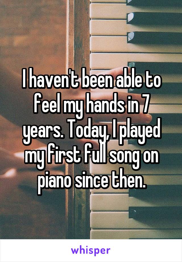 I haven't been able to feel my hands in 7 years. Today, I played my first full song on piano since then.