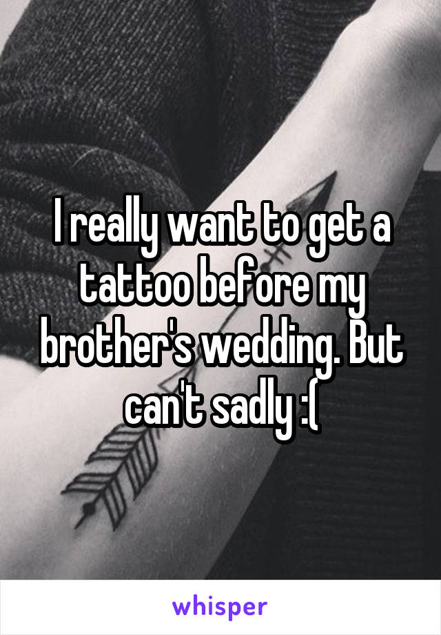 I really want to get a tattoo before my brother's wedding. But can't sadly :(