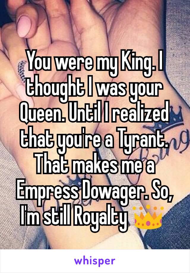 You were my King. I thought I was your Queen. Until I realized that you're a Tyrant. That makes me a Empress Dowager. So, I'm still Royalty 👑 