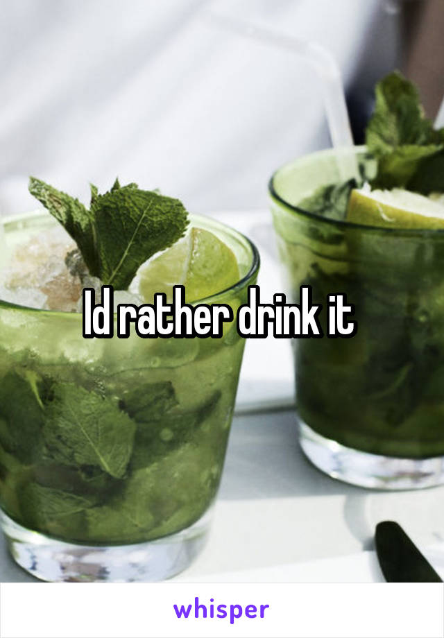 Id rather drink it 