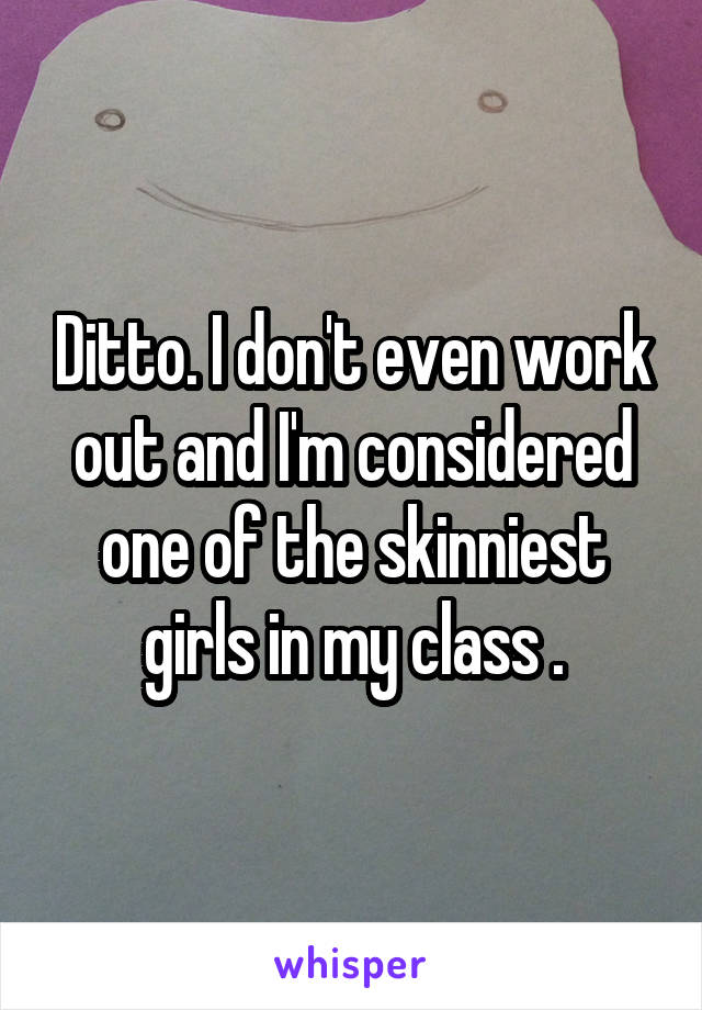 Ditto. I don't even work out and I'm considered one of the skinniest girls in my class .