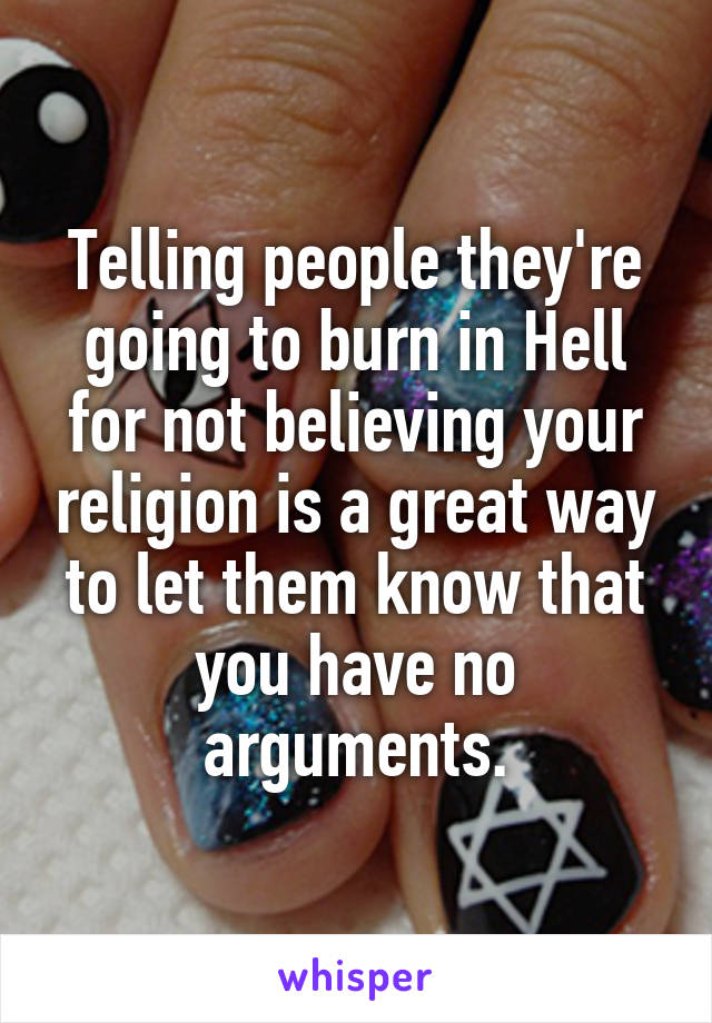 Telling people they're going to burn in Hell for not believing your religion is a great way to let them know that you have no arguments.