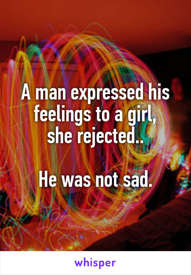 A man expressed his feelings to a girl,
she rejected..

He was not sad.