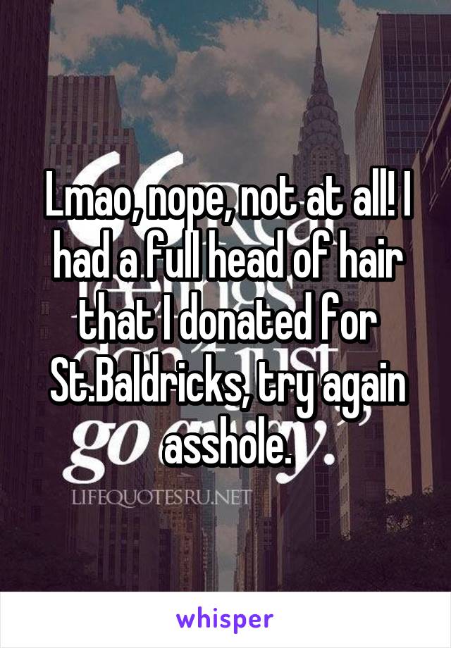 Lmao, nope, not at all! I had a full head of hair that I donated for St.Baldricks, try again asshole.
