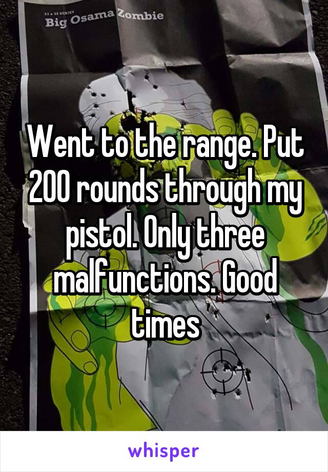 Went to the range. Put 200 rounds through my pistol. Only three malfunctions. Good times