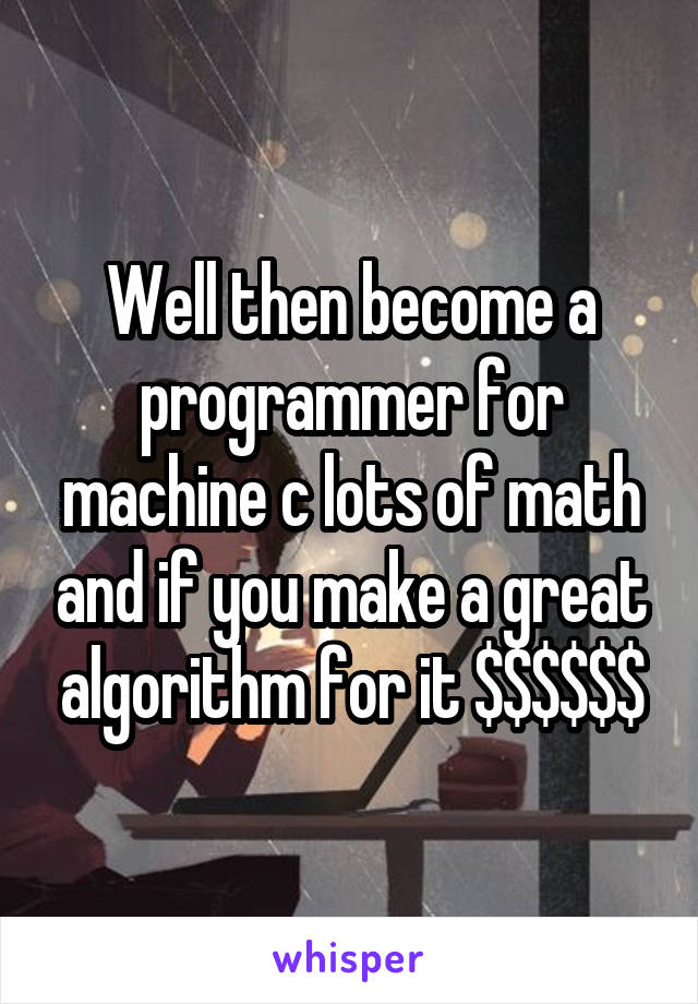 Well then become a programmer for machine c lots of math and if you make a great algorithm for it $$$$$$