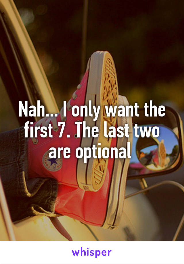 Nah... I only want the first 7. The last two are optional 