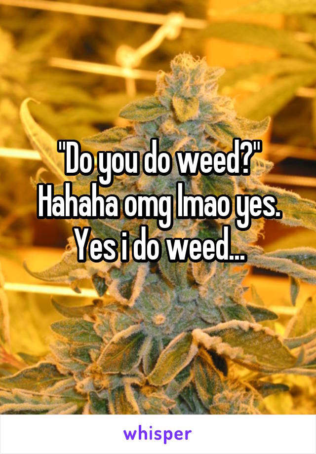 "Do you do weed?"
Hahaha omg lmao yes.
Yes i do weed...
