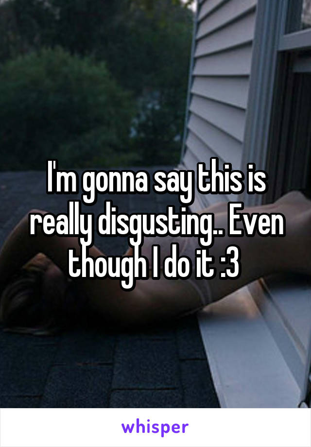 I'm gonna say this is really disgusting.. Even though I do it :3 