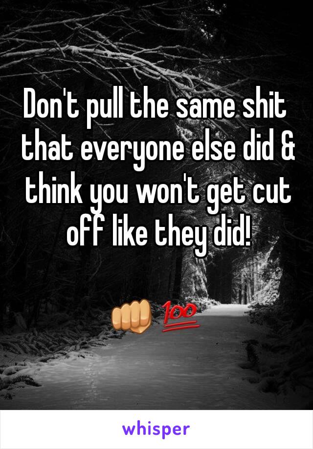 Don't pull the same shit that everyone else did & think you won't get cut off like they did!

👊💯