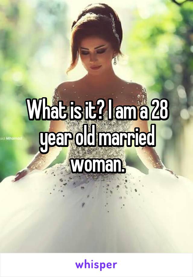 What is it? I am a 28 year old married woman.
