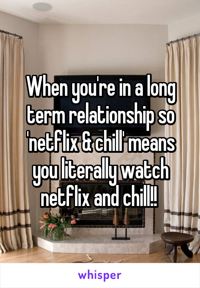 When you're in a long term relationship so 'netflix & chill' means you literally watch netflix and chill!! 