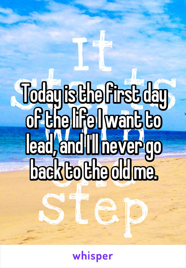 Today is the first day of the life I want to lead, and I'll never go back to the old me.