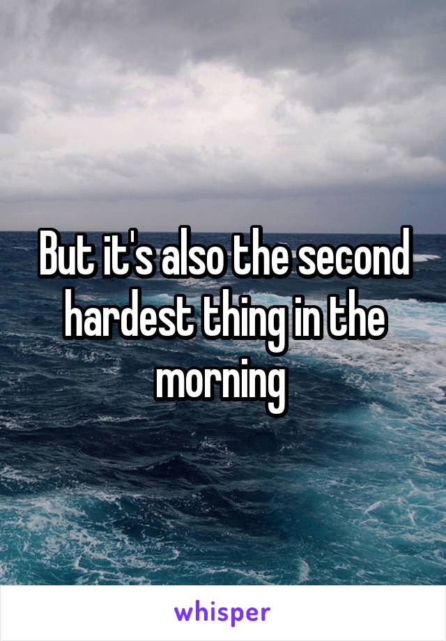 But it's also the second hardest thing in the morning 