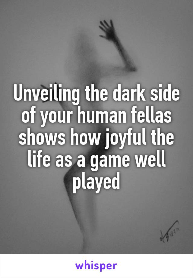 Unveiling the dark side of your human fellas shows how joyful the life as a game well played