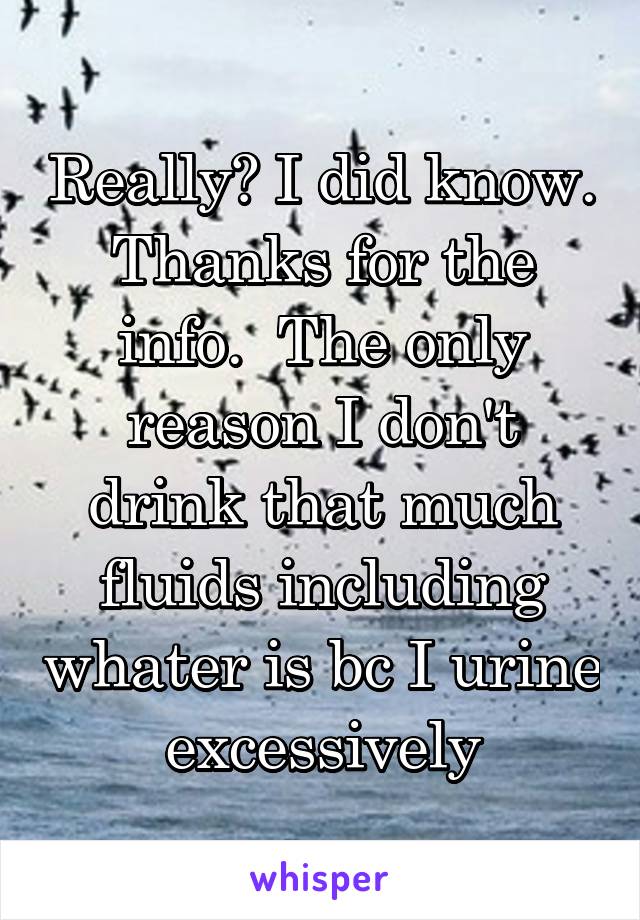 Really? I did know. Thanks for the info.  The only reason I don't drink that much fluids including whater is bc I urine excessively