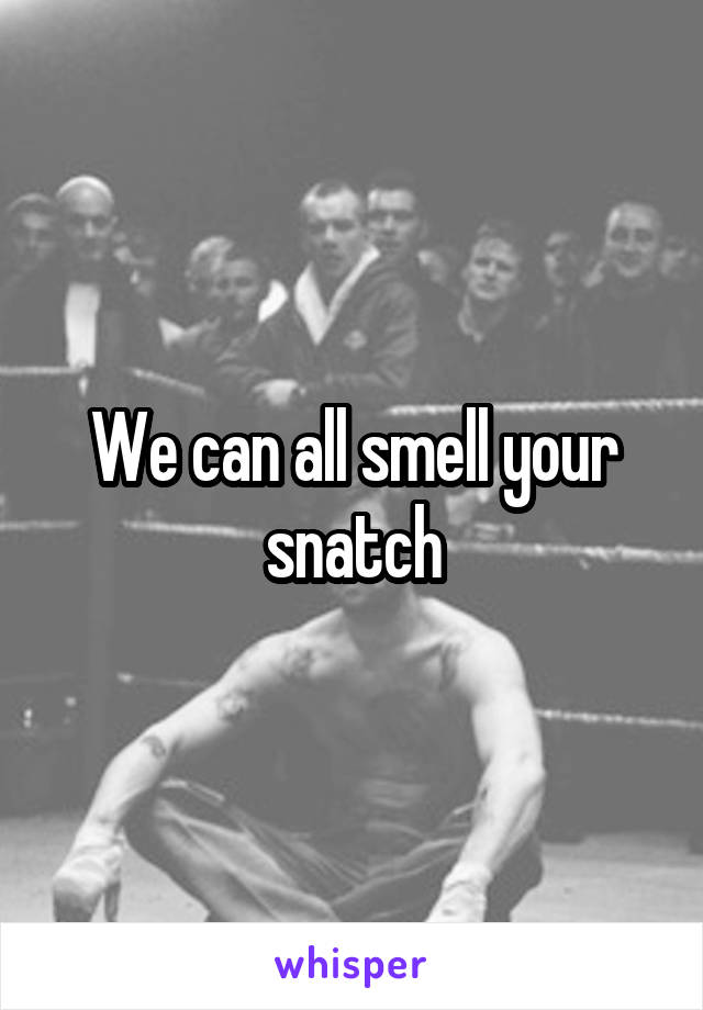 We can all smell your snatch