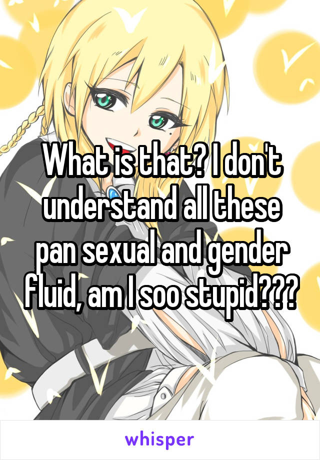 What is that? I don't understand all these pan sexual and gender fluid, am I soo stupid???