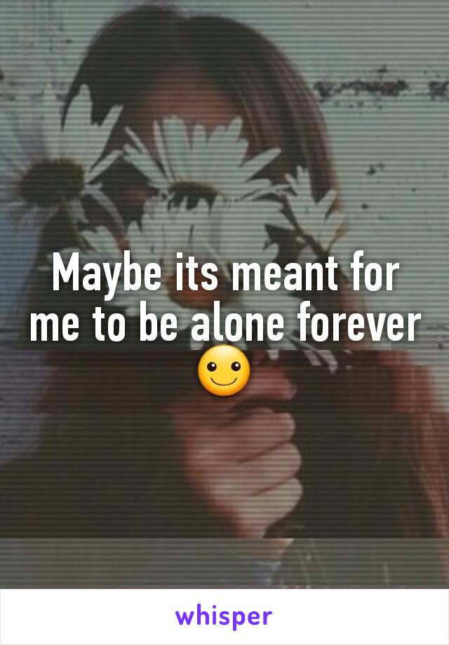 Maybe its meant for me to be alone forever☺