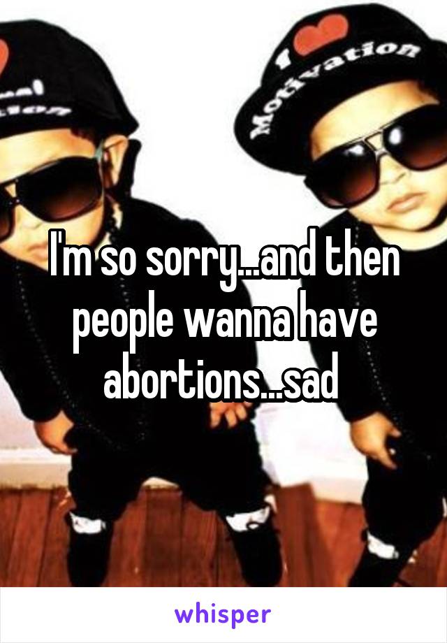 I'm so sorry...and then people wanna have abortions...sad 