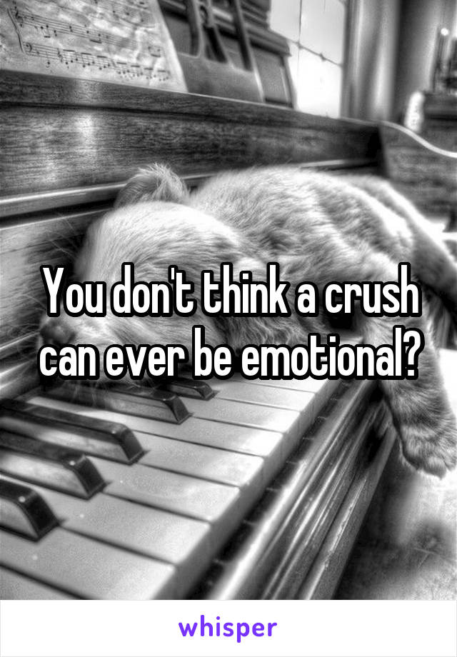 You don't think a crush can ever be emotional?