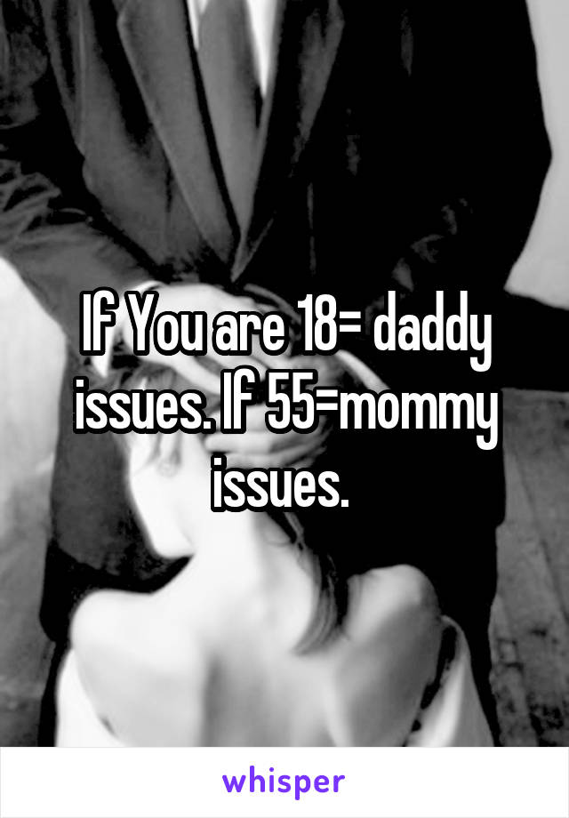 If You are 18= daddy issues. If 55=mommy issues. 