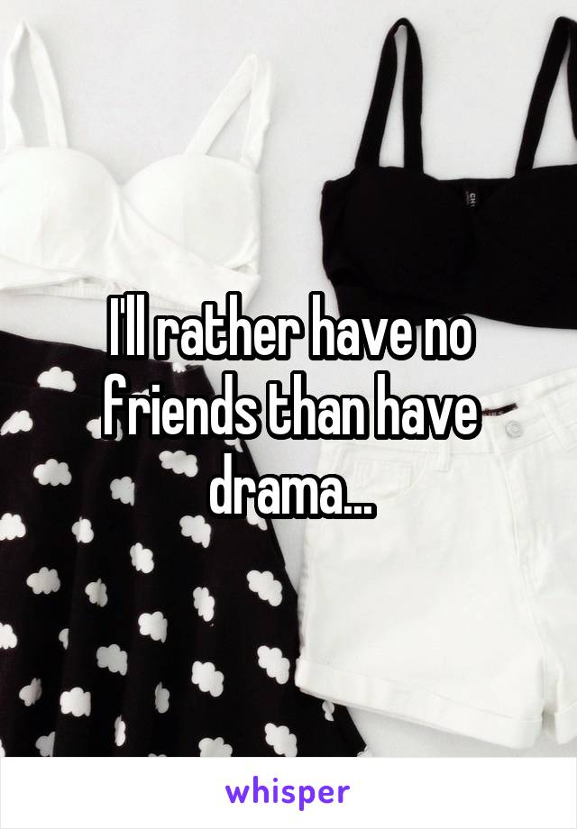 I'll rather have no friends than have drama...