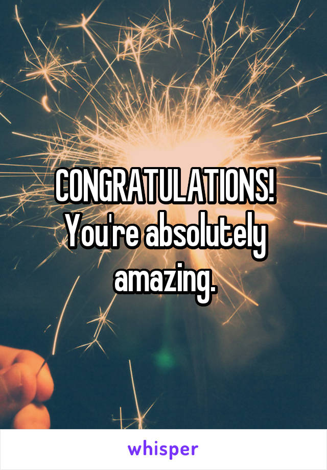 CONGRATULATIONS! You're absolutely amazing.