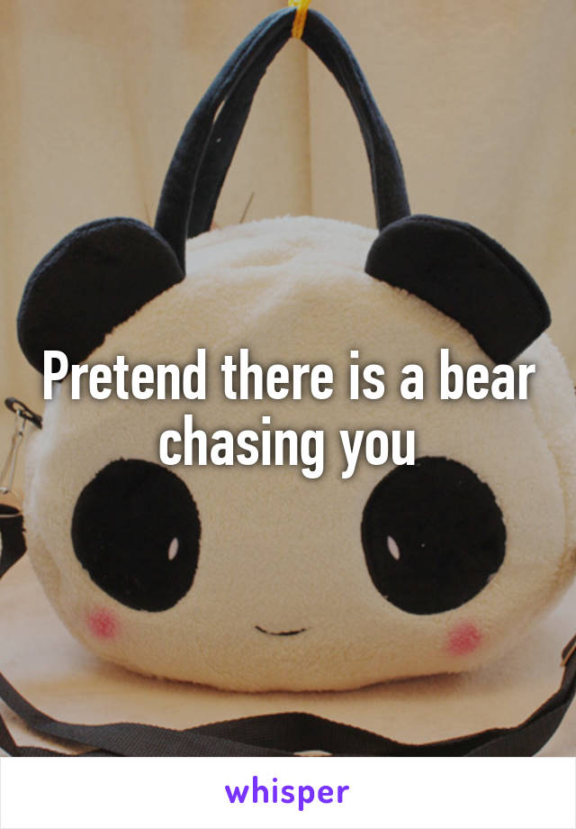 Pretend there is a bear chasing you