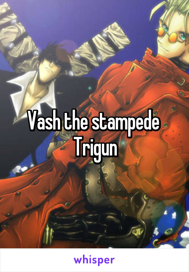 Vash the stampede 
Trigun