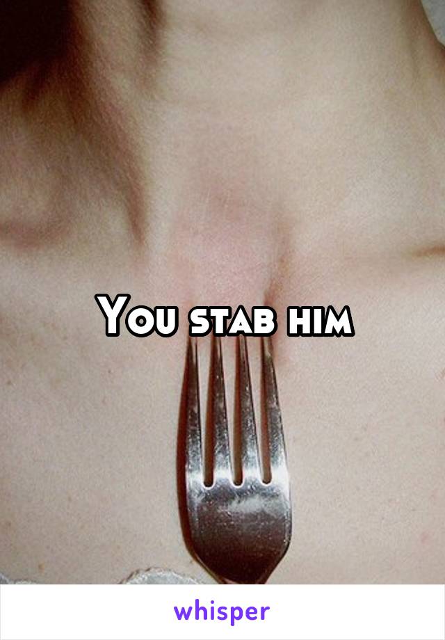 You stab him