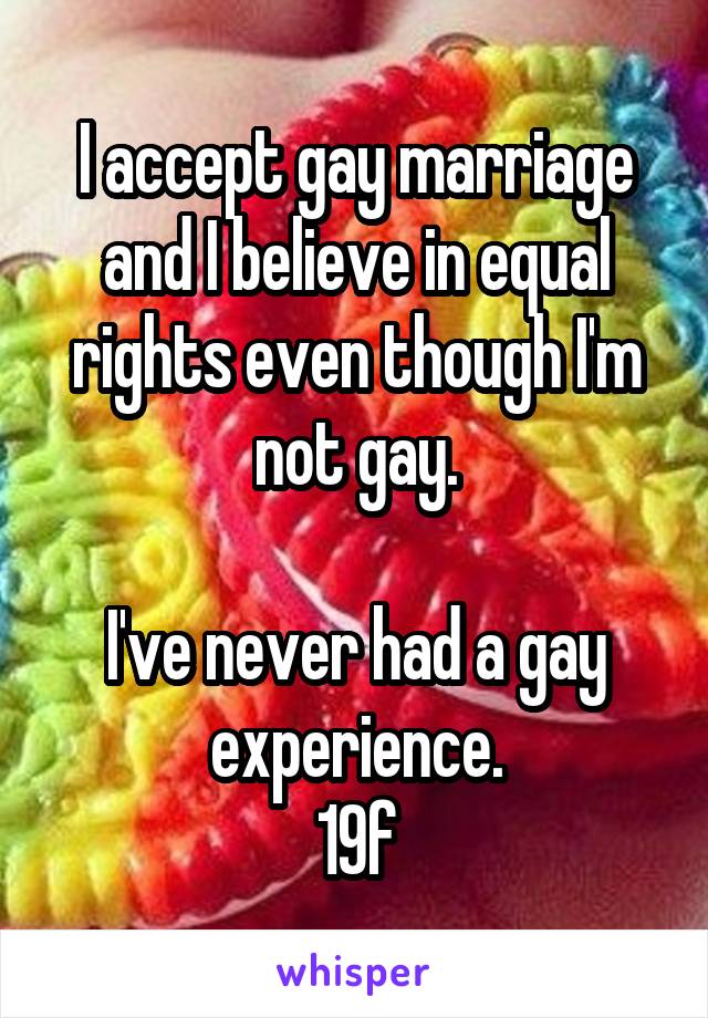I accept gay marriage and I believe in equal rights even though I'm not gay.

I've never had a gay experience.
19f