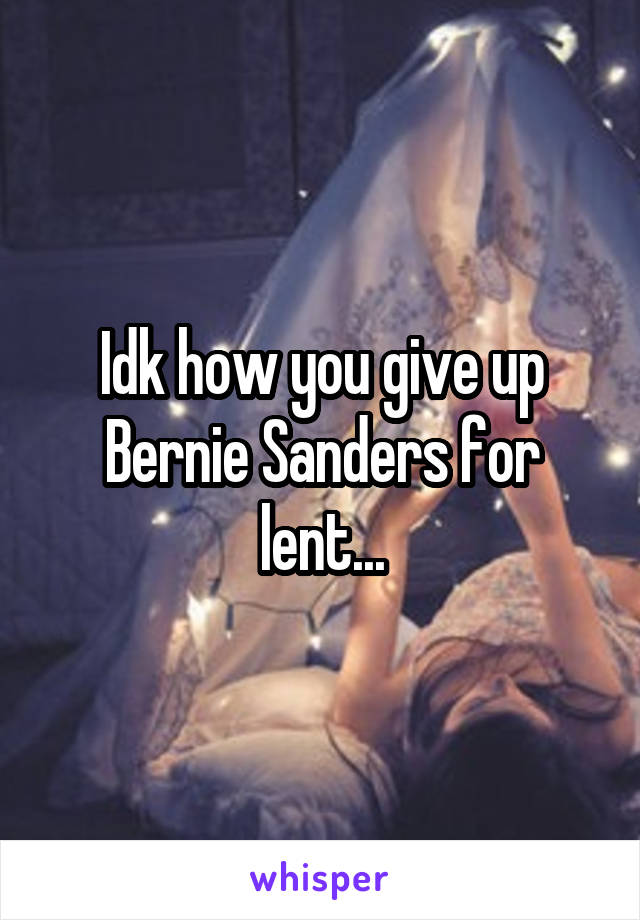 Idk how you give up Bernie Sanders for lent...