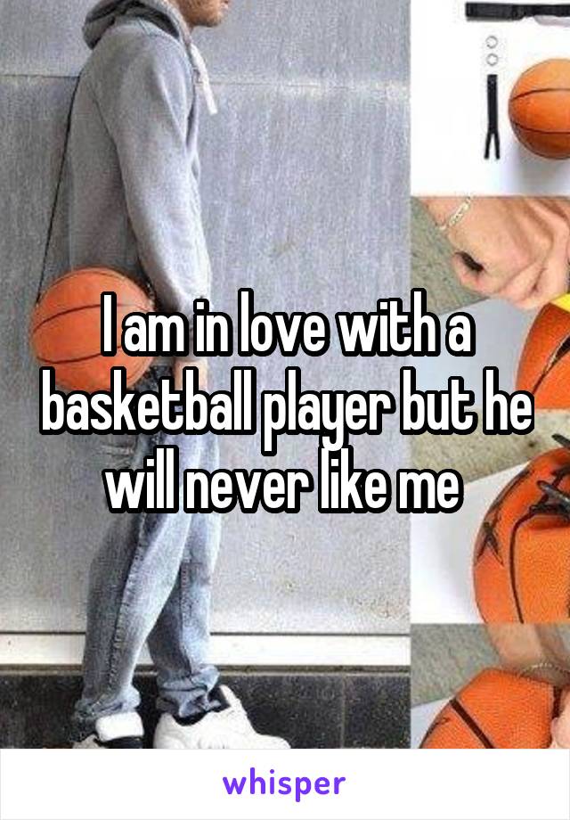 I am in love with a basketball player but he will never like me 