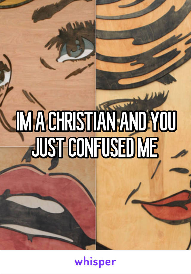 IM A CHRISTIAN AND YOU JUST CONFUSED ME 