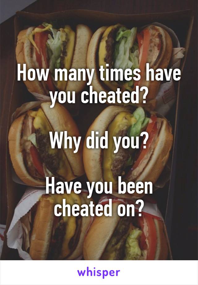 How many times have you cheated?

Why did you?

Have you been cheated on?